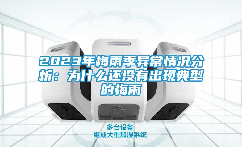 2023年梅雨季异常情况分析：为什么还没有出现典型的梅雨