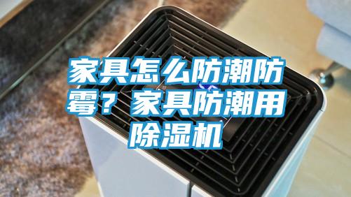 家具怎么防潮防霉？家具防潮用除湿机
