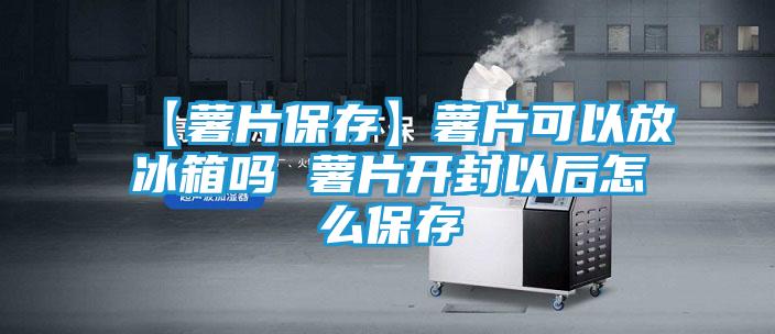 【薯片保存】薯片可以放冰箱吗 薯片开封以后怎么保存