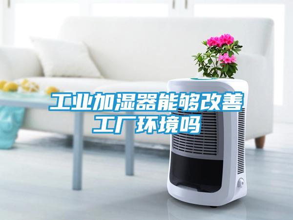 工业加湿器能够改善工厂环境吗