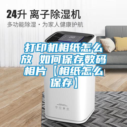 打印机相纸怎么放 如何保存数码相片【相纸怎么保存】