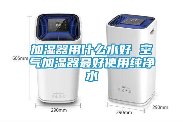 加湿器用什么水好 空气加湿器最好使用纯净水