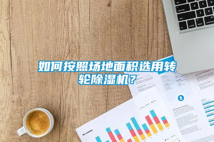 如何按照场地面积选用转轮除湿机？