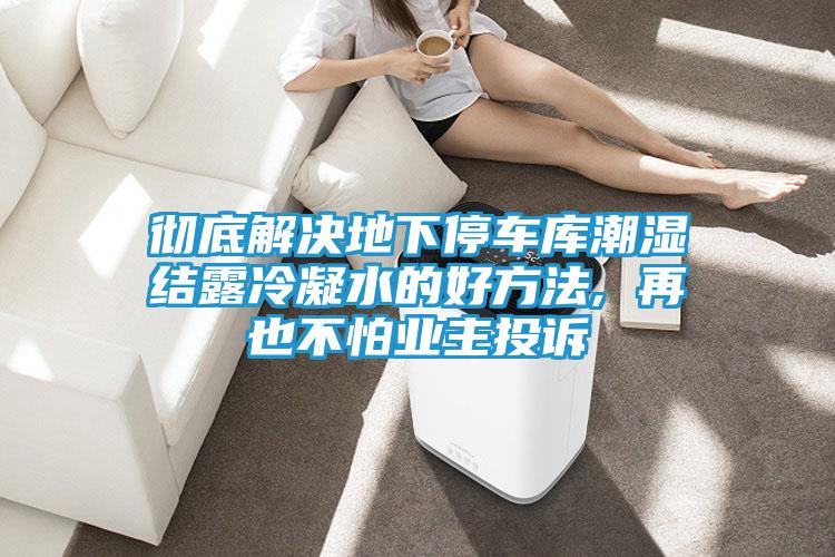 彻底解决地下停车库潮湿结露冷凝水的好方法, 再也不怕业主投诉