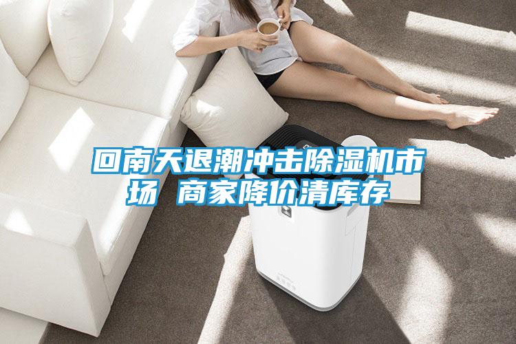 回南天退潮冲击除湿机市场 商家降价清库存