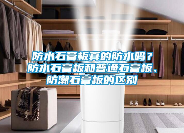 防水石膏板真的防水吗？防水石膏板和普通石膏板、防潮石膏板的区别