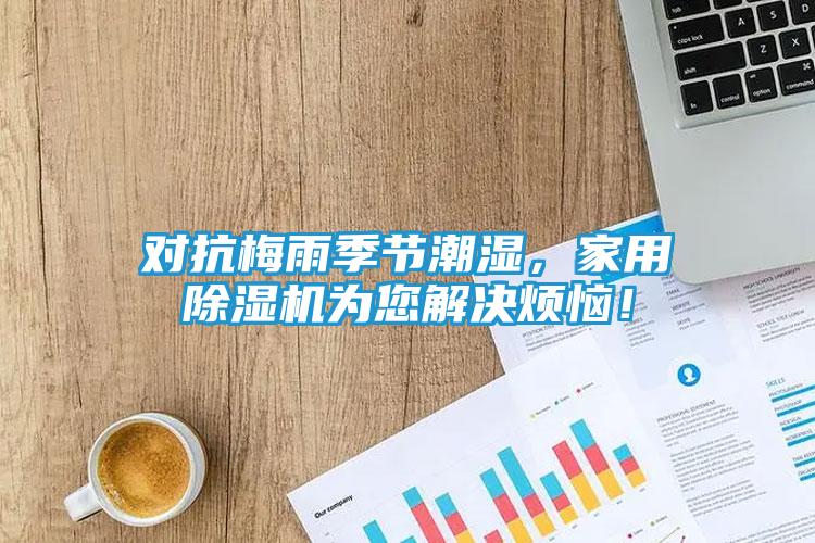 对抗梅雨季节潮湿,家用除湿机为您解决烦恼!