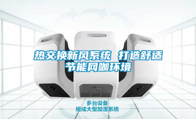 热交换新风系统 打造舒适节能网咖环境