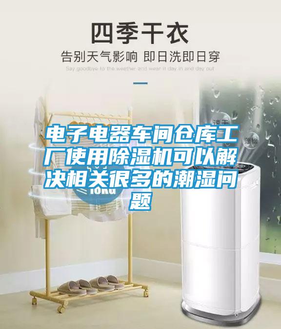 电子电器车间仓库工厂使用除湿机可以解决相关很多的潮湿问题