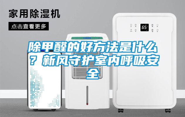 除甲醛的好方法是什么？新风守护室内呼吸安全