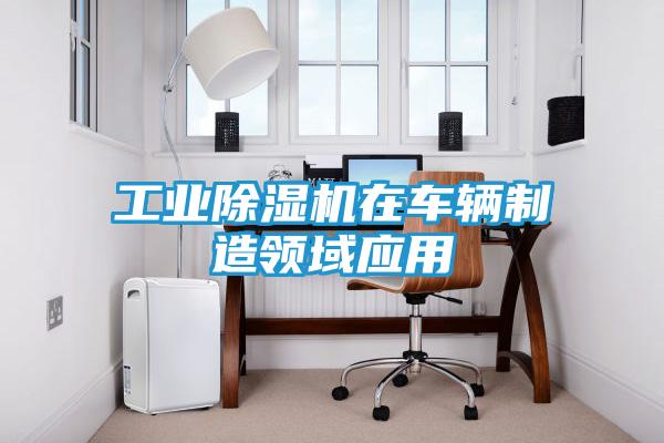 工业除湿机在车辆制造领域应用