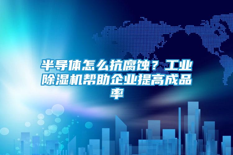 半导体怎么抗腐蚀？工业除湿机帮助企业提高成品率