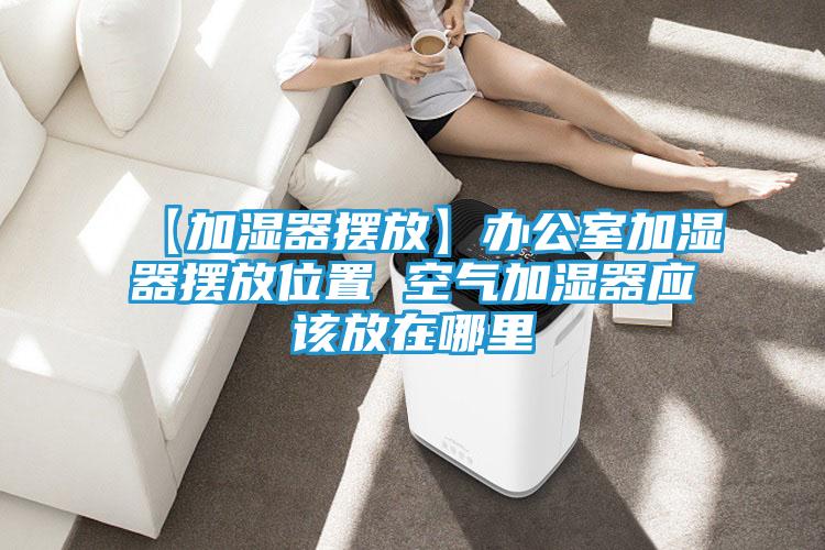 【加湿器摆放】办公室加湿器摆放位置 空气加湿器应该放在哪里