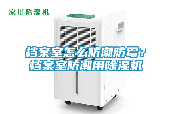 档案室怎么防潮防霉？档案室防潮用除湿机