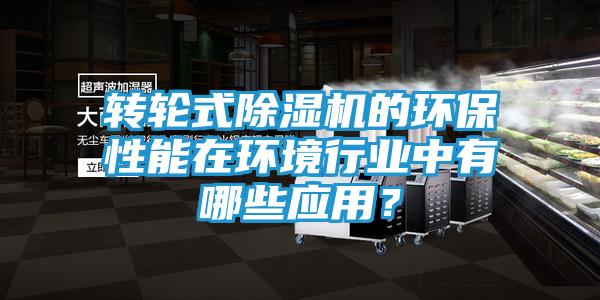 转轮式除湿机的环保性能在环境行业中有哪些应用？