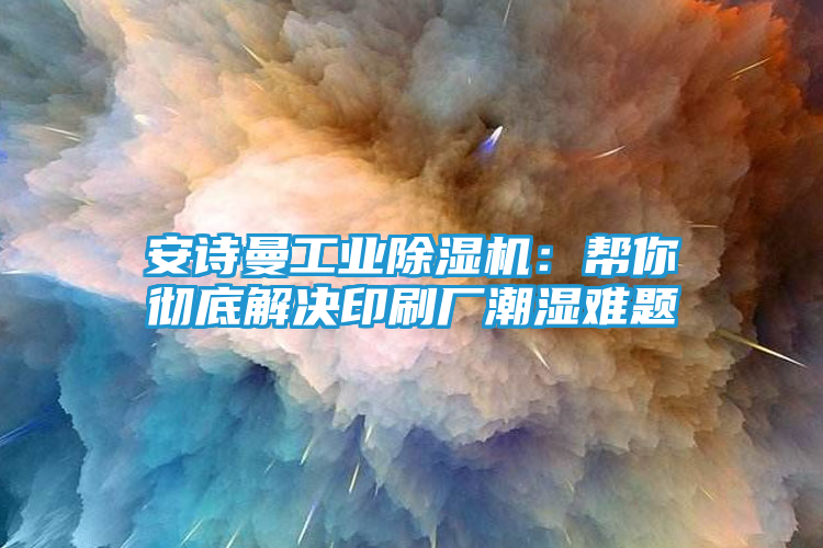 安诗曼工业除湿机：帮你彻底解决印刷厂潮湿难题