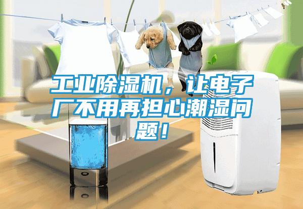 工业除湿机，让电子厂不用再担心潮湿问题！