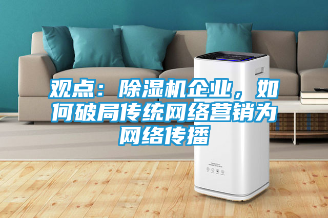 观点：除湿机企业，如何破局传统网络营销为网络传播