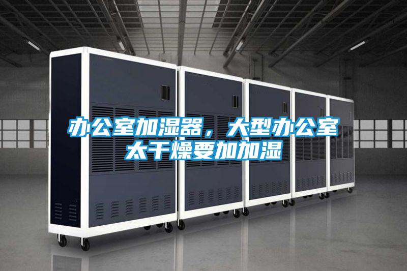 办公室加湿器，大型办公室太干燥要加加湿
