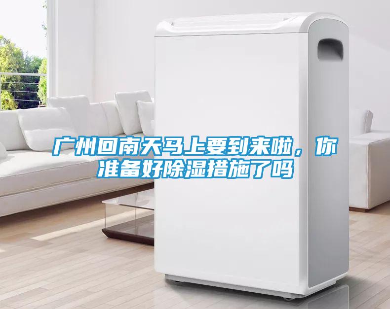 广州回南天马上要到来啦,你准备好除湿措施了吗