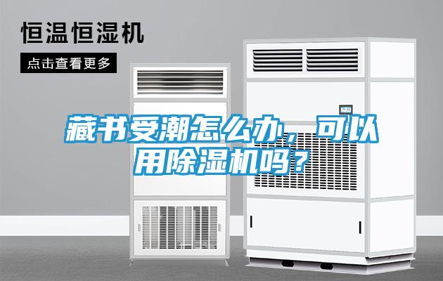 藏书受潮怎么办,可以用除湿机吗?