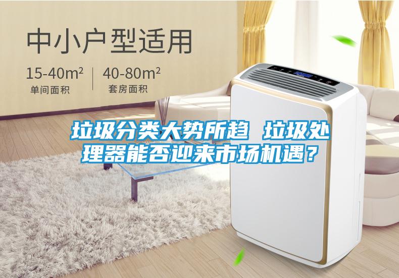 垃圾分类大势所趋 垃圾处理器能否迎来市场机遇？