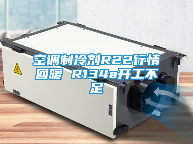 空调制冷剂R22行情回暖 R134a开工不足