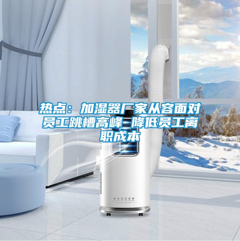 热点：加湿器厂家从容面对员工跳槽高峰 降低员工离职成本