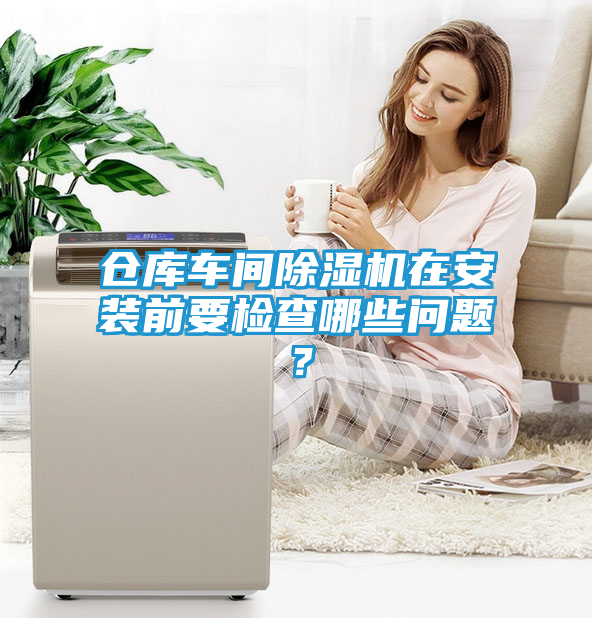 仓库车间除湿机在安装前要检查哪些问题？