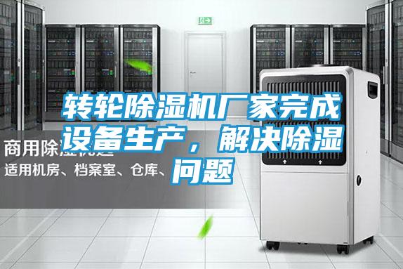 转轮除湿机厂家完成设备生产,解决除湿问题