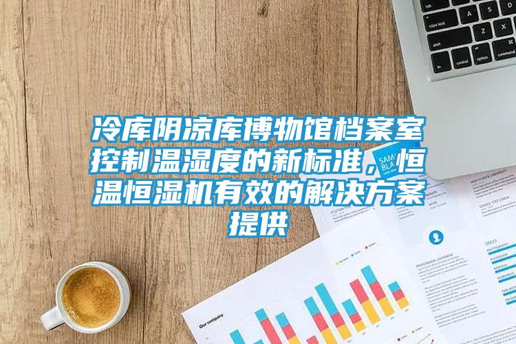 冷库阴凉库博物馆档案室控制温湿度的新标准，恒温恒湿机有效的解决方案提供