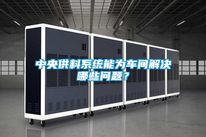 中央供料系统能为车间解决哪些问题?