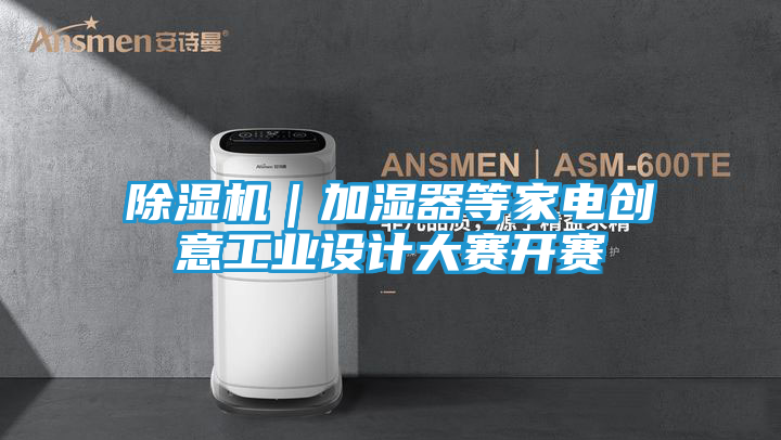 除湿机｜加湿器等家电创意工业设计大赛开赛