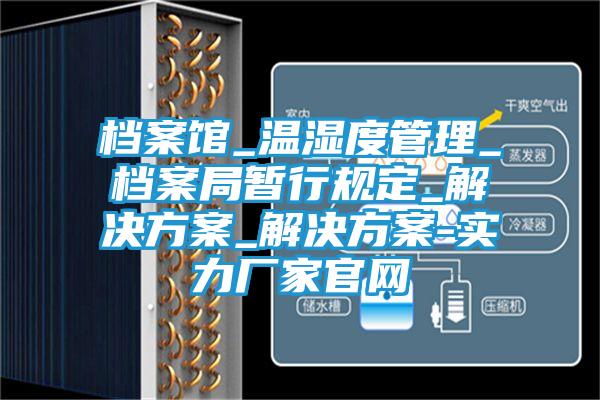档案馆_温湿度管理_档案局暂行规定_解决方案_解决方案-实力厂家官网
