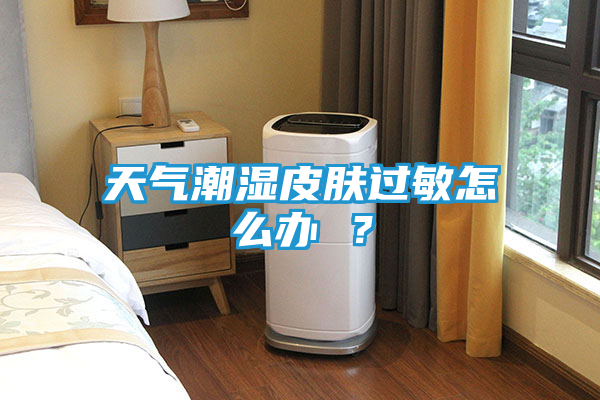 天气潮湿皮肤过敏怎么办 ？