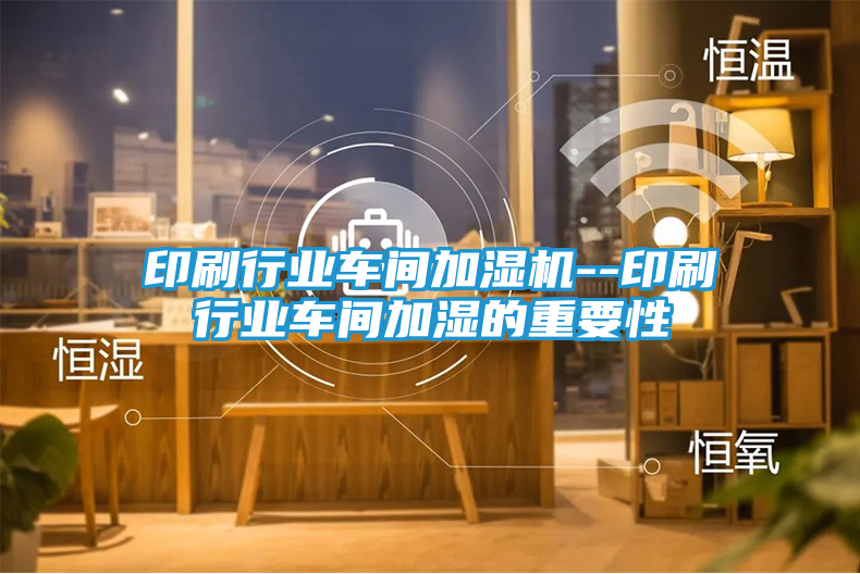 印刷行业车间加湿机--印刷行业车间加湿的重要性