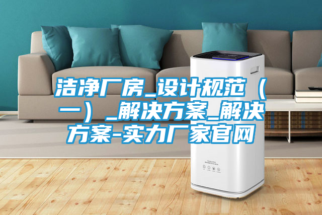 洁净厂房_设计规范（一）_解决方案_解决方案-实力厂家官网