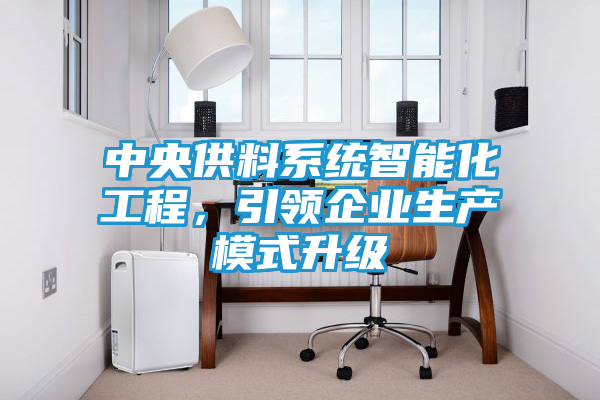 中央供料系统智能化工程，引领企业生产模式升级