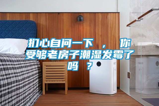 扪心自问一下 ， 你受够老房子潮湿发霉了吗 ？