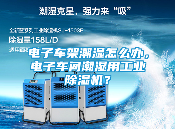 电子车架潮湿怎么办，电子车间潮湿用工业除湿机？