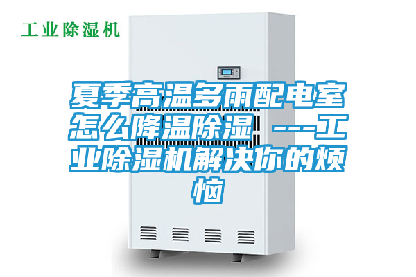 夏季高温多雨配电室怎么降温除湿 ---工业除湿机解决你的烦恼