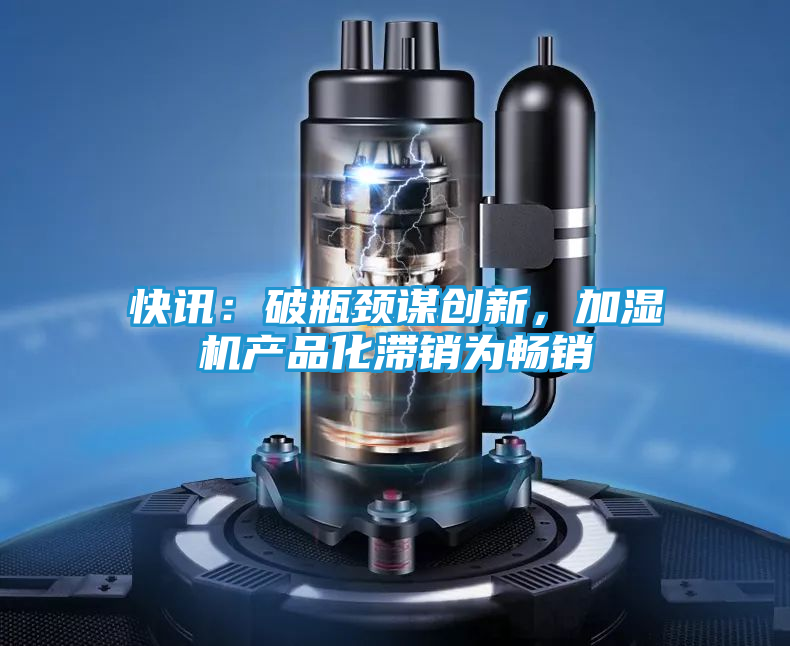快讯：破瓶颈谋创新，加湿机产品化滞销为畅销