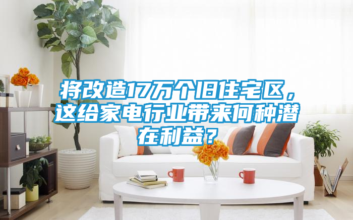 将改造17万个旧住宅区，这给家电行业带来何种潜在利益？