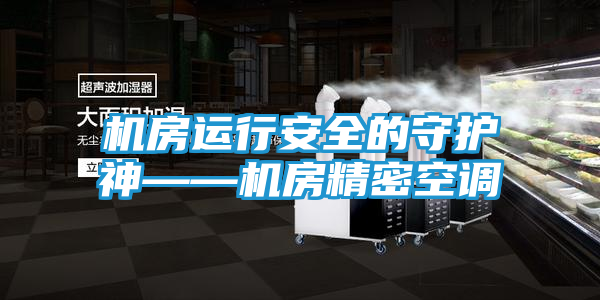 机房运行安全的守护神——机房精密空调