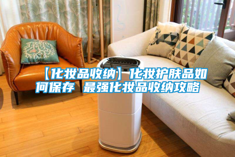【化妆品收纳】化妆护肤品如何保存 最强化妆品收纳攻略