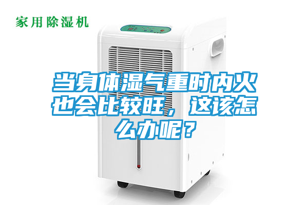 当身体湿气重时内火也会比较旺，这该怎么办呢？