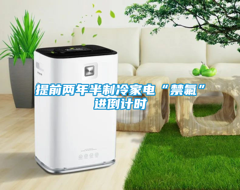 提前两年半制冷家电“禁氟”进倒计时