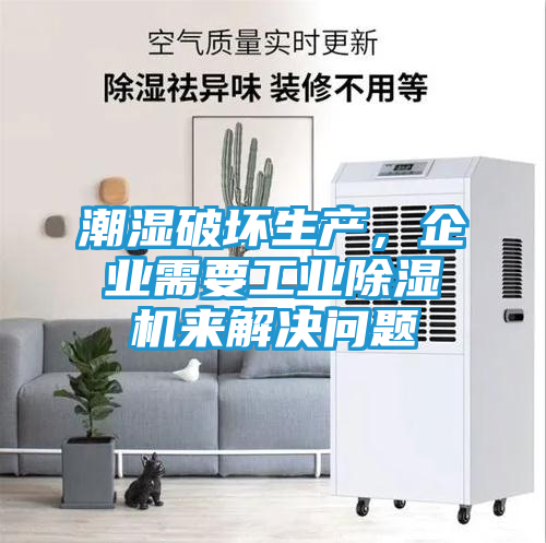潮湿破坏生产，企业需要工业除湿机来解决问题