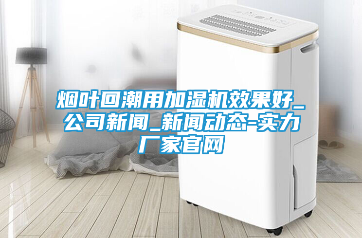 烟叶回潮用加湿机效果好_公司新闻_新闻动态-实力厂家官网