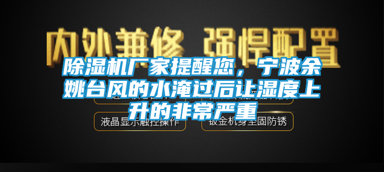 除湿机厂家提醒您，宁波余姚台风的水淹过后让湿度上升的非常严重